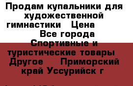 Продам купальники для художественной гимнастики › Цена ­ 6 000 - Все города Спортивные и туристические товары » Другое   . Приморский край,Уссурийск г.